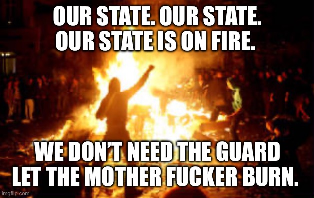 Anarchy Riot | OUR STATE. OUR STATE. OUR STATE IS ON FIRE. WE DON’T NEED THE GUARD LET THE MOTHER FUCKER BURN. | image tagged in anarchy riot | made w/ Imgflip meme maker