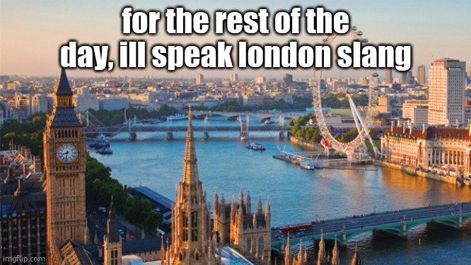 london | for the rest of the day, ill speak london slang | image tagged in london | made w/ Imgflip meme maker