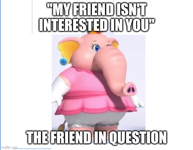 The problem with dating today | "MY FRIEND ISN'T INTERESTED IN YOU"; THE FRIEND IN QUESTION | image tagged in wite screen,elephant,princess peach,super mario,mario | made w/ Imgflip meme maker