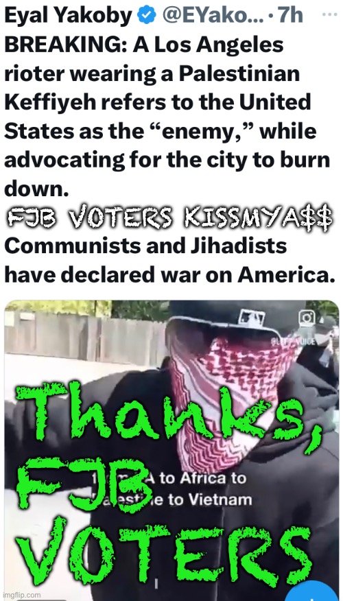 Let’s not forget 2020–2024 | FJB VOTERS KISSMYA$$; Thanks,
FJB
VOTERS | image tagged in memes,evil demonrats threw us down the drain,every 1 of you are country killers,proud of yerself,gotohell | made w/ Imgflip meme maker