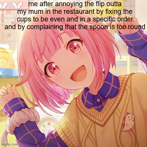 tryna bring all the autistics to this meme :3 | me after annoying the flip outta my mum in the restaurant by fixing the cups to be even and in a specific order and by complaining that the spoon is too round | image tagged in emu otori,pjsk,autism | made w/ Imgflip meme maker