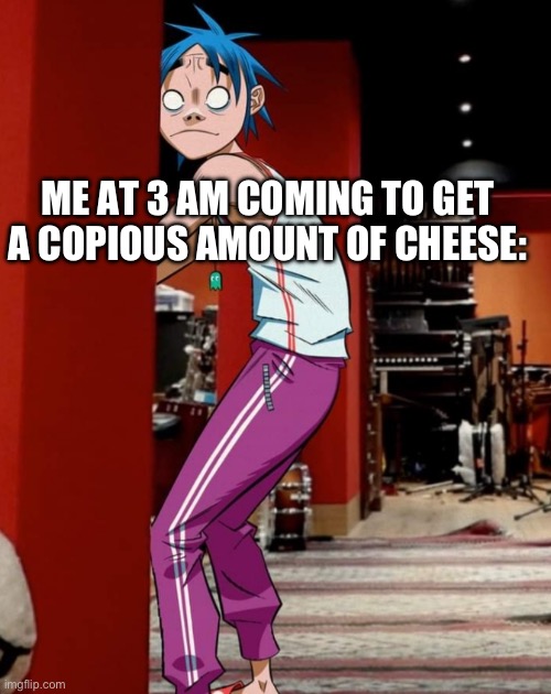 2D being sneaky | ME AT 3 AM COMING TO GET A COPIOUS AMOUNT OF CHEESE: | image tagged in 2d being sneaky | made w/ Imgflip meme maker