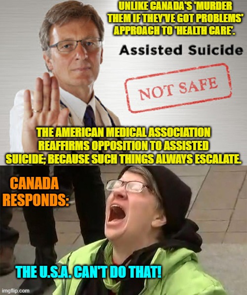 Leftism is ALWAYS fatal in the long term. | UNLIKE CANADA'S 'MURDER THEM IF THEY'VE GOT PROBLEMS' APPROACH TO 'HEALTH CARE'. THE AMERICAN MEDICAL ASSOCIATION REAFFIRMS OPPOSITION TO ASSISTED SUICIDE; BECAUSE SUCH THINGS ALWAYS ESCALATE. CANADA 
RESPONDS:; THE U.S.A. CAN'T DO THAT! | image tagged in yep | made w/ Imgflip meme maker