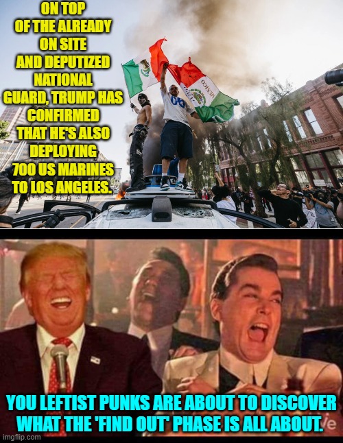 In various forms the nation has been putting up with this violent leftist crap since the 1960s. | ON TOP OF THE ALREADY ON SITE AND DEPUTIZED NATIONAL GUARD, TRUMP HAS CONFIRMED THAT HE'S ALSO DEPLOYING 700 US MARINES TO LOS ANGELES. YOU LEFTIST PUNKS ARE ABOUT TO DISCOVER WHAT THE 'FIND OUT' PHASE IS ALL ABOUT. | image tagged in yep | made w/ Imgflip meme maker