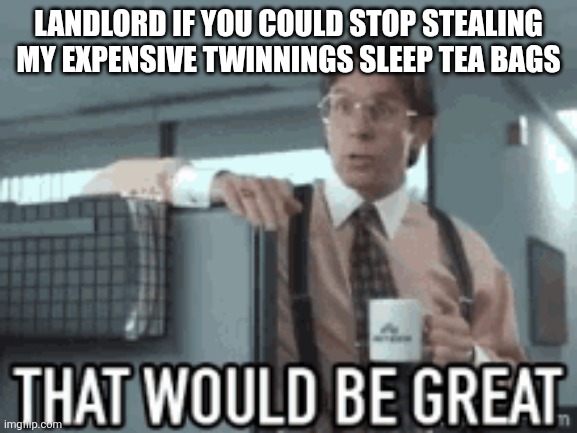 Landlord tea bags thief | LANDLORD IF YOU COULD STOP STEALING MY EXPENSIVE TWINNINGS SLEEP TEA BAGS | image tagged in office space | made w/ Imgflip meme maker