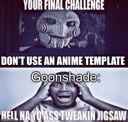your final challenge | DON’T USE AN ANIME TEMPLATE; Goonshade: | image tagged in your final challenge | made w/ Imgflip meme maker