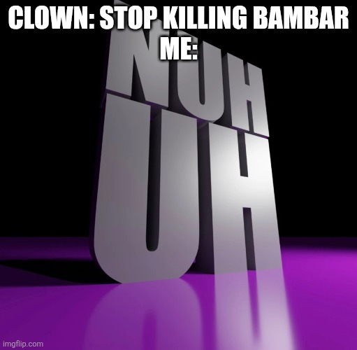 nuh uh 3d | CLOWN: STOP KILLING BAMBAR
ME: | image tagged in nuh uh 3d | made w/ Imgflip meme maker