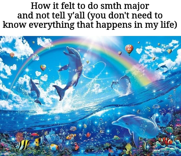 Guhhh | How it felt to do smth major and not tell y'all (you don't need to know everything that happens in my life) | image tagged in happy dolphin rainbow | made w/ Imgflip meme maker