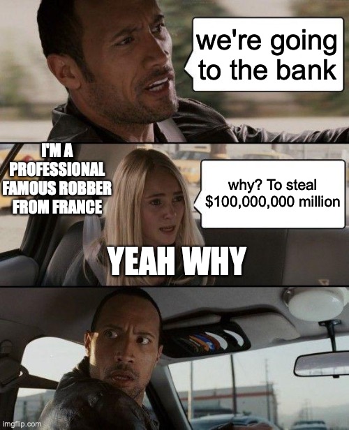 The Rock Driving | we're going to the bank; I'M A PROFESSIONAL FAMOUS ROBBER FROM FRANCE; why? To steal $100,000,000 million; YEAH WHY | image tagged in memes,the rock driving | made w/ Imgflip meme maker