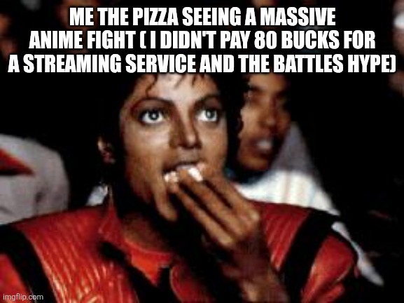 michael jackson eating popcorn | ME THE PIZZA SEEING A MASSIVE ANIME FIGHT ( I DIDN'T PAY 80 BUCKS FOR A STREAMING SERVICE AND THE BATTLES HYPE) | image tagged in michael jackson eating popcorn | made w/ Imgflip meme maker