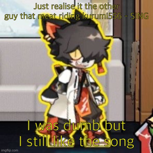 Ever wonder what happened if you mix poison and milk because o- | Just realise it the other guy that meat riding kurumi556 - SING; I was dumb but I still like the song | image tagged in ever wonder what happened if you mix poison and milk because o- | made w/ Imgflip meme maker