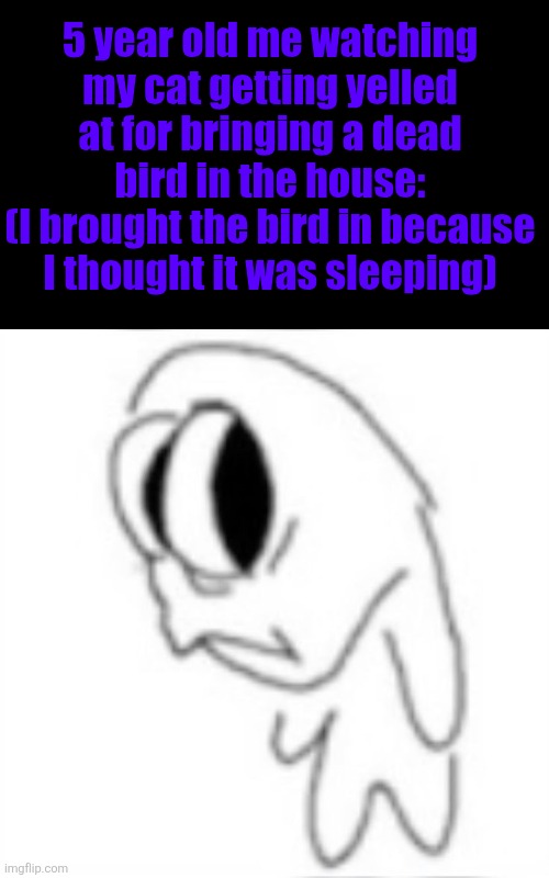 meep mow moooooop (dead stream?) | 5 year old me watching my cat getting yelled at for bringing a dead bird in the house:
(I brought the bird in because I thought it was sleeping) | image tagged in side eye | made w/ Imgflip meme maker