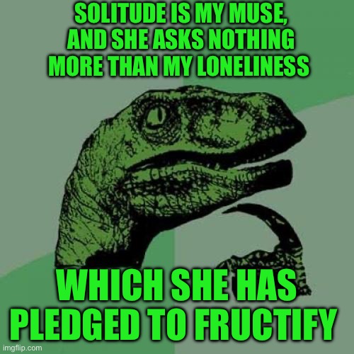Philosoraptor | SOLITUDE IS MY MUSE, AND SHE ASKS NOTHING MORE THAN MY LONELINESS; WHICH SHE HAS PLEDGED TO FRUCTIFY | image tagged in memes,philosoraptor | made w/ Imgflip meme maker