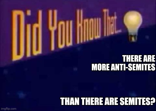 Like matter and anti-matter, this ratio leans heavily in one direction. | THERE ARE MORE ANTI-SEMITES; THAN THERE ARE SEMITES? | image tagged in did you know that | made w/ Imgflip meme maker