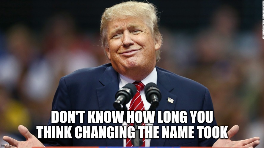 trump shrug | DON'T KNOW HOW LONG YOU THINK CHANGING THE NAME TOOK | image tagged in trump shrug | made w/ Imgflip meme maker