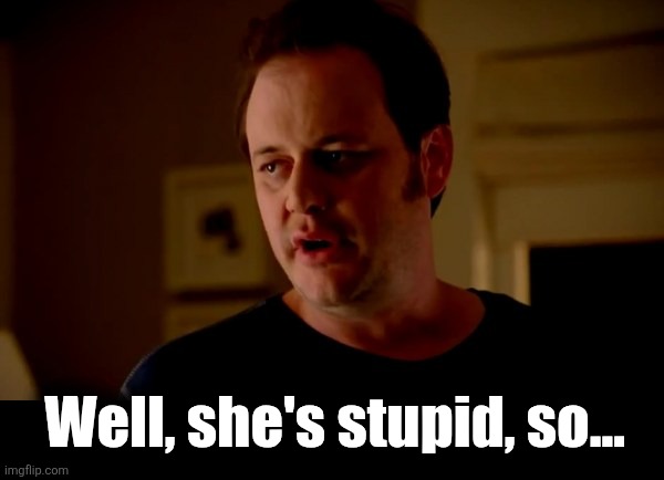 Jake from state farm | Well, she's stupid, so... | image tagged in jake from state farm | made w/ Imgflip meme maker