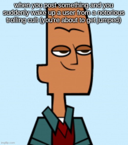 noah | when you post something and you suddenly wake up a user from a notorious trolling cult (you're about to get jumped) | image tagged in noah | made w/ Imgflip meme maker
