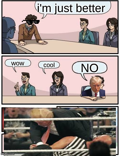 Boardroom Meeting Suggestion | i'm just better; wow; cool; NO | image tagged in memes,boardroom meeting suggestion | made w/ Imgflip meme maker
