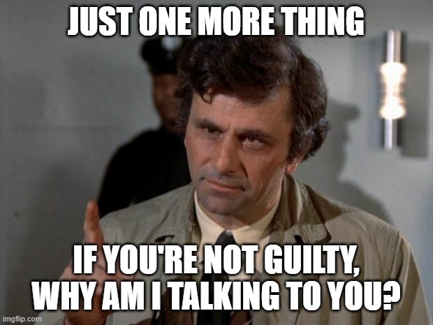 Columbo | JUST ONE MORE THING; IF YOU'RE NOT GUILTY, WHY AM I TALKING TO YOU? | image tagged in columbo,guilty | made w/ Imgflip meme maker