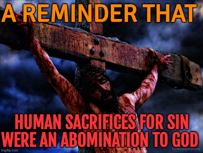 A Reminder That Human Sacrifices For Sin Were An Abomination To God | A REMINDER THAT; HUMAN SACRIFICES FOR SIN WERE AN ABOMINATION TO GOD | image tagged in jesus on the cross,sacrifice,jesus christ,abrahamic religions,christian memes,christianity | made w/ Imgflip meme maker