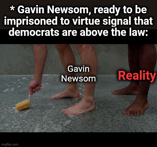 Gavin Newsom meets reality | * Gavin Newsom, ready to be
imprisoned to virtue signal that
democrats are above the law:; Reality; Gavin
Newsom | image tagged in prison shower soap,gavin newsom,democrats,illegal immigration,above the law,los angeles riots | made w/ Imgflip meme maker