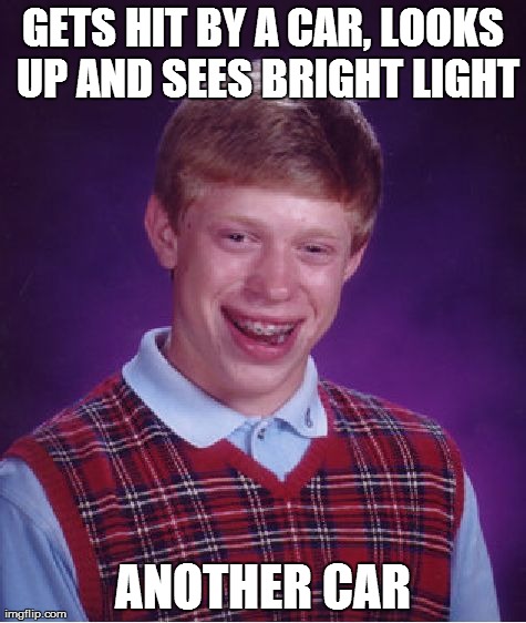 Bad Luck Brian Meme | GETS HIT BY A CAR, LOOKS UP AND SEES BRIGHT LIGHT ANOTHER CAR | image tagged in memes,bad luck brian | made w/ Imgflip meme maker