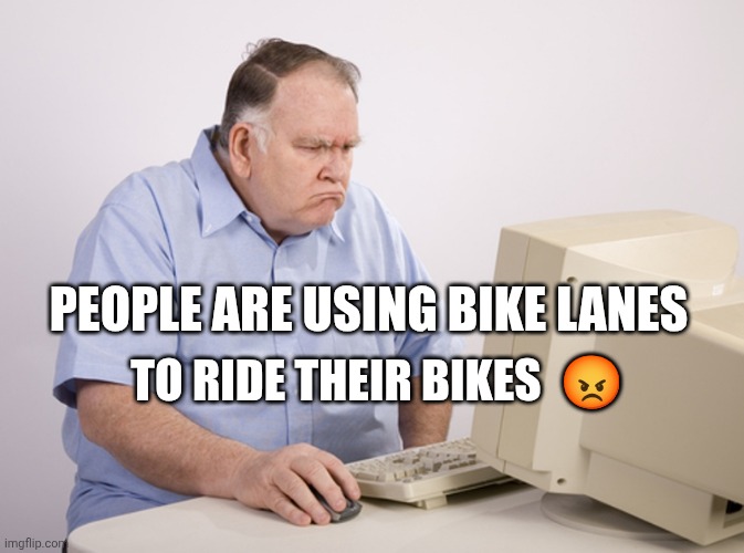 Boomer mad at bike lanes | TO RIDE THEIR BIKES  😡; PEOPLE ARE USING BIKE LANES | image tagged in angry old boomer | made w/ Imgflip meme maker