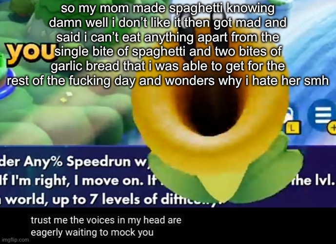 trust me the voices in my head are eagerly waiting to mock you | so my mom made spaghetti knowing damn well i don’t like it then got mad and said i can’t eat anything apart from the single bite of spaghetti and two bites of garlic bread that i was able to get for the rest of the fucking day and wonders why i hate her smh | image tagged in trust me the voices in my head are eagerly waiting to mock you | made w/ Imgflip meme maker