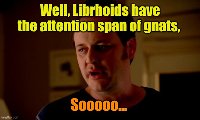 Jake from state farm | Well, Librhoids have the attention span of gnats, Sooooo... | image tagged in jake from state farm | made w/ Imgflip meme maker