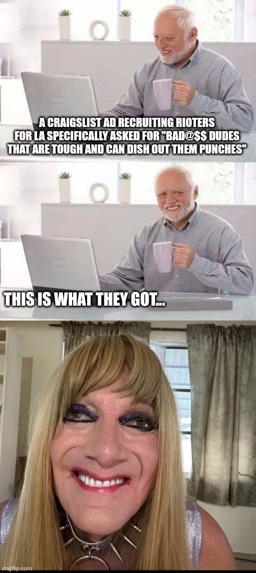 A CRAIGSLIST AD RECRUITING RIOTERS FOR LA SPECIFICALLY ASKED FOR "BAD@$$ DUDES THAT ARE TOUGH AND CAN DISH OUT THEM PUNCHES"; THIS IS WHAT THEY GOT... | image tagged in memes,hide the pain harold | made w/ Imgflip meme maker