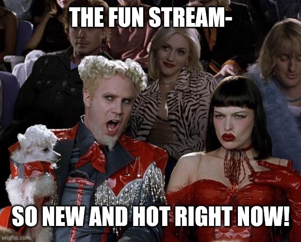 Mugatu So Hot Right Now Meme | THE FUN STREAM- SO NEW AND HOT RIGHT NOW! | image tagged in memes,mugatu so hot right now | made w/ Imgflip meme maker