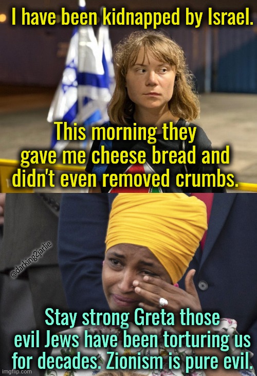 Not removing crumbs? Bloody evil Fascists. Even Hitler wasn't this cruel. | I have been kidnapped by Israel. This morning they gave me cheese bread and didn't even removed crumbs. @darking2jarlie; Stay strong Greta those evil Jews have been torturing us for decades. Zionism is pure evil. | image tagged in greta thunberg,israel,palestine,jews,socialism,marxism | made w/ Imgflip meme maker