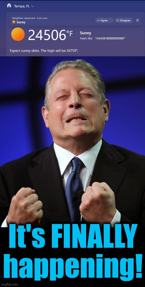 But it took a helluva lot of private jet travel by Al Gore and John Kerry | It's FINALLY
happening! | image tagged in al gore,memes,global warming,climate change,tampa florida,democrats | made w/ Imgflip meme maker