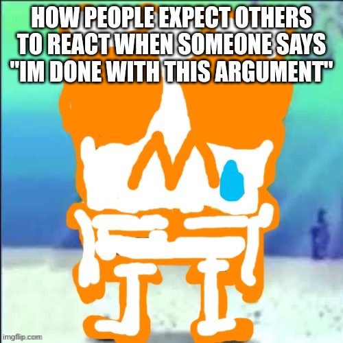 Zad SponchGoob | HOW PEOPLE EXPECT OTHERS TO REACT WHEN SOMEONE SAYS "IM DONE WITH THIS ARGUMENT" | image tagged in zad sponchgoob | made w/ Imgflip meme maker