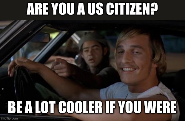 I get older but they still stay illegal. | ARE YOU A US CITIZEN? BE A LOT COOLER IF YOU WERE | image tagged in it'd be a lot cooler if you did | made w/ Imgflip meme maker