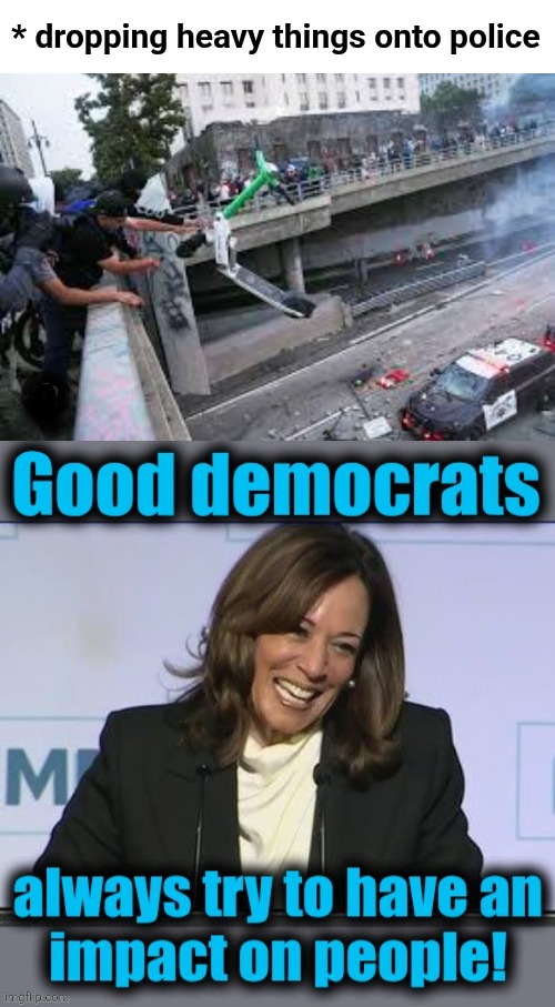 And concrete has quite an impact! | * dropping heavy things onto police; O | image tagged in memes,kamala harris,los angeles riots,trump derangement syndrome,impact,concrete | made w/ Imgflip meme maker