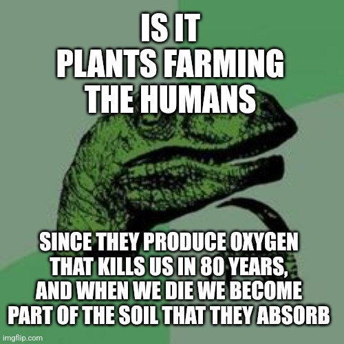 Time raptor  | IS IT PLANTS FARMING THE HUMANS SINCE THEY PRODUCE OXYGEN THAT KILLS US IN 80 YEARS, AND WHEN WE DIE WE BECOME PART OF THE SOIL THAT THEY AB | image tagged in time raptor | made w/ Imgflip meme maker