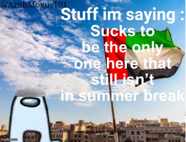 ArabMogus temp (thanks spogebob_memes) | Sucks to be the only one here that still isn’t in summer break | image tagged in arabmogus temp thanks spogebob_memes | made w/ Imgflip meme maker