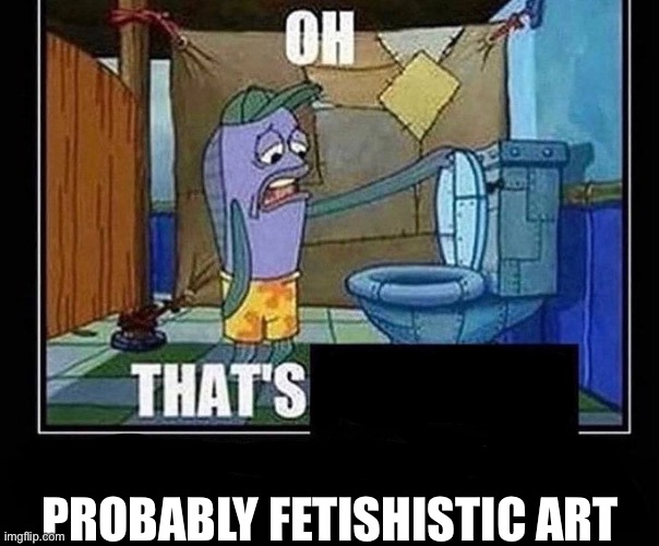 Oh that’s | PROBABLY FETISHISTIC ART | image tagged in oh that s | made w/ Imgflip meme maker