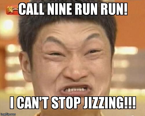 Impossibru Guy Original Meme | CALL NINE RUN RUN! I CAN'T STOP JIZZING!!! | image tagged in memes,impossibru guy original | made w/ Imgflip meme maker