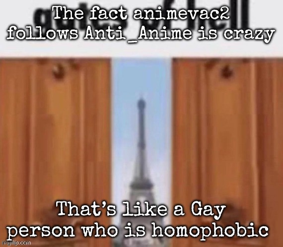 The gates of hell | The fact animevac2 follows Anti_Anime is crazy; That’s like a Gay person who is homophobic | image tagged in the gates of hell,msmg | made w/ Imgflip meme maker
