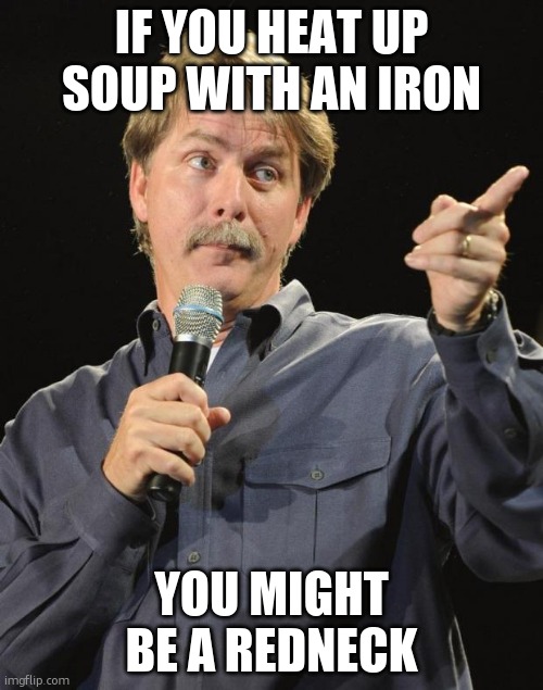 Jeff Foxworthy | IF YOU HEAT UP SOUP WITH AN IRON YOU MIGHT BE A REDNECK | image tagged in jeff foxworthy | made w/ Imgflip meme maker