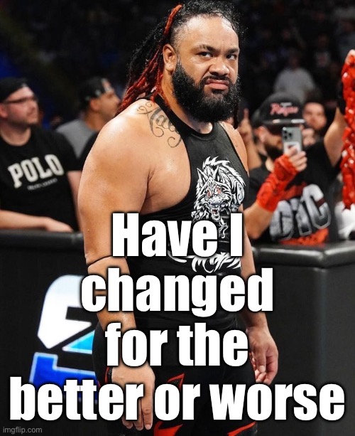 Have I changed for the better or worse | made w/ Imgflip meme maker