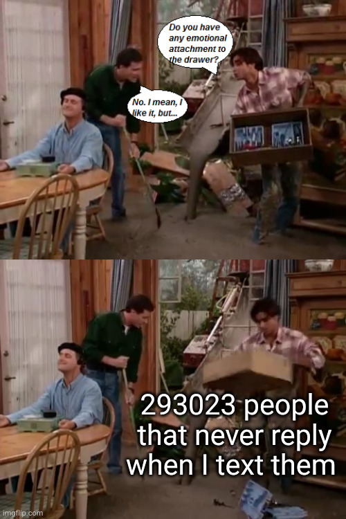 I ring a sort of x vibe that people don't really like | 293023 people that never reply when I text them | image tagged in do you have any emotional attachment to the drawer,sad,text,friends,fake friends | made w/ Imgflip meme maker