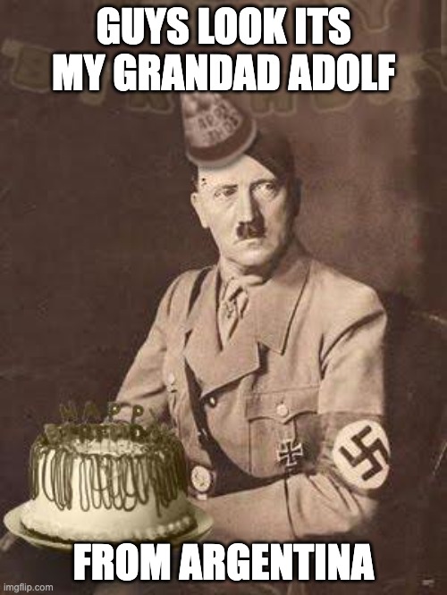 Hitler Birthday | GUYS LOOK ITS MY GRANDAD ADOLF; FROM ARGENTINA | image tagged in hitler birthday | made w/ Imgflip meme maker