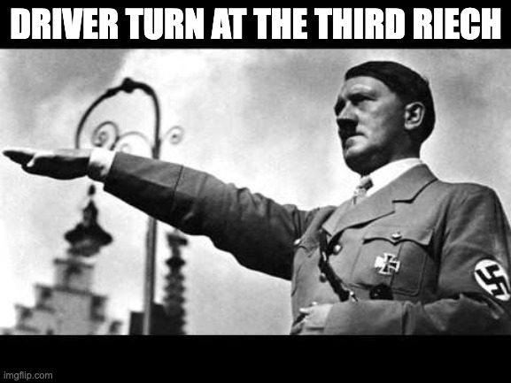 heil hitler | DRIVER TURN AT THE THIRD RIECH | image tagged in heil hitler | made w/ Imgflip meme maker