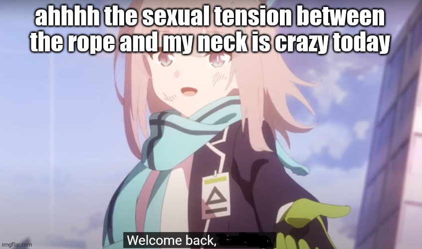 Shiroko Welcome back, X | ahhhh the sexual tension between the rope and my neck is crazy today | image tagged in shiroko welcome back x | made w/ Imgflip meme maker