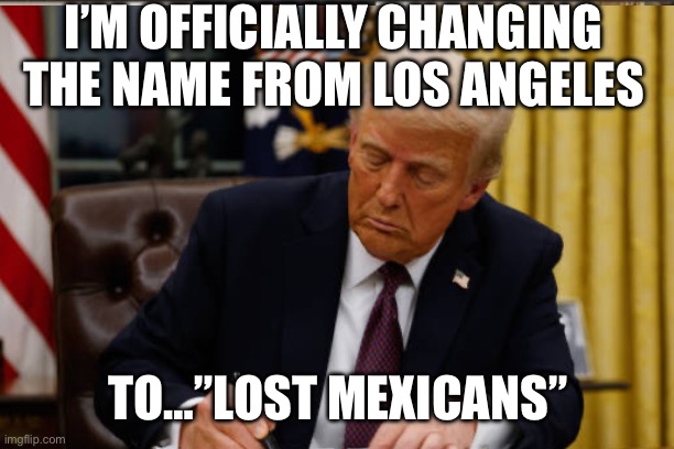 I’M OFFICIALLY CHANGING THE NAME FROM LOS ANGELES; TO…”LOST MEXICANS” | made w/ Imgflip meme maker