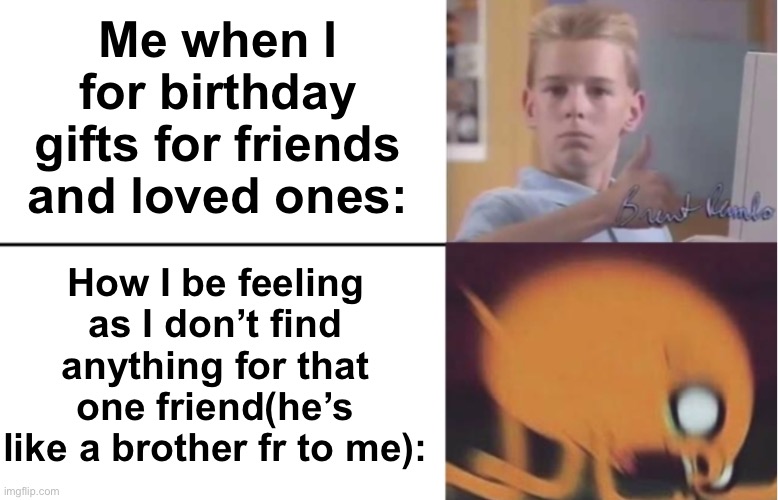 Looking and looking and looking, the stress? Insane. | Me when I for birthday gifts for friends and loved ones:; How I be feeling as I don’t find anything for that one friend(he’s like a brother fr to me): | image tagged in ok then breakdown,whats its like being the,wholesome friend,memes | made w/ Imgflip meme maker