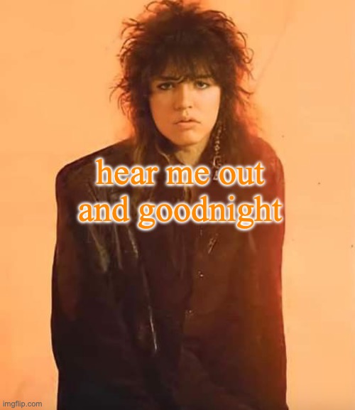 goodnight :D | hear me out and goodnight | image tagged in tom keifer | made w/ Imgflip meme maker